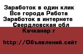 Заработок в один клик - Все города Работа » Заработок в интернете   . Свердловская обл.,Качканар г.